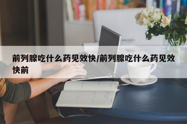 前列腺吃什么药见效快/前列腺吃什么药见效快前