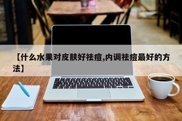 【什么水果对皮肤好祛痘,内调祛痘最好的方法】