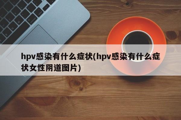 hpv感染有什么症状(hpv感染有什么症状女性阴道图片)