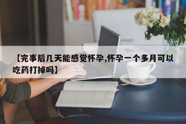【完事后几天能感觉怀孕,怀孕一个多月可以吃药打掉吗】