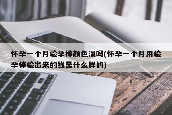 怀孕一个月验孕棒颜色深吗(怀孕一个月用验孕棒验出来的线是什么样的)