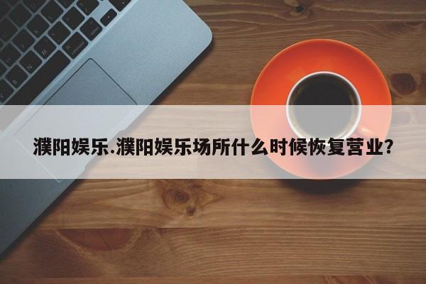 濮阳娱乐.濮阳娱乐场所什么时候恢复营业？