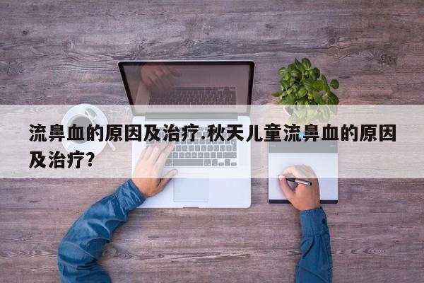 流鼻血的原因及治疗.秋天儿童流鼻血的原因及治疗？