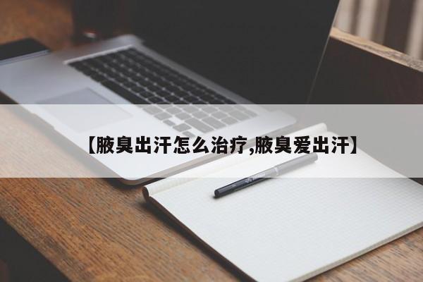 【腋臭出汗怎么治疗,腋臭爱出汗】