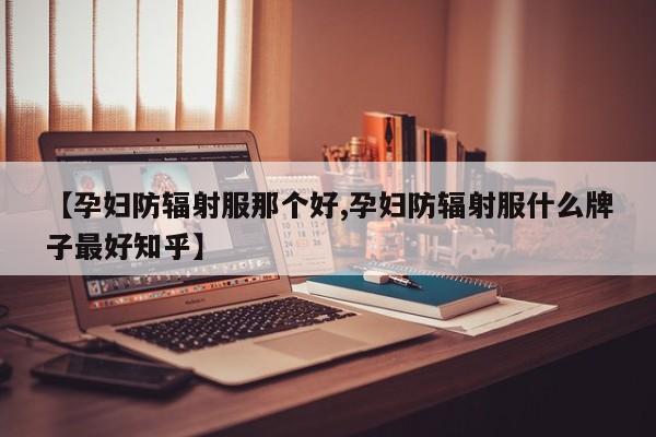 【孕妇防辐射服那个好,孕妇防辐射服什么牌子最好知乎】