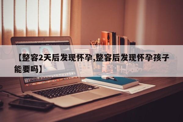 【整容2天后发现怀孕,整容后发现怀孕孩子能要吗】