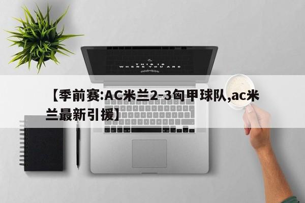 【季前赛:AC米兰2-3匈甲球队,ac米兰最新引援】