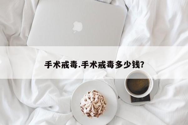 手术戒毒.手术戒毒多少钱？