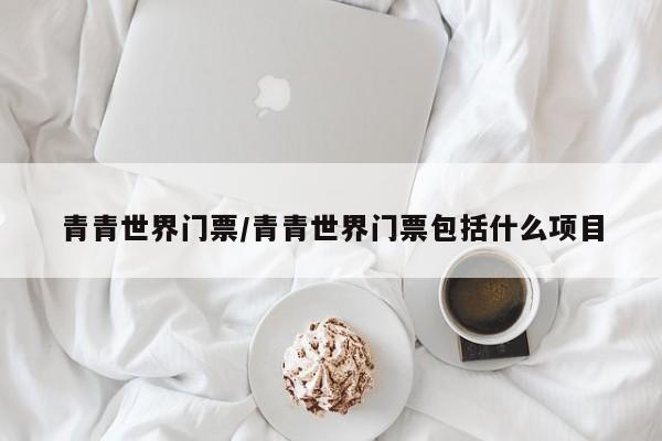 青青世界门票/青青世界门票包括什么项目
