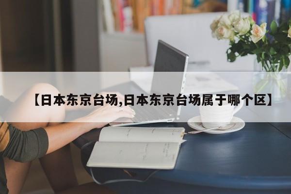 【日本东京台场,日本东京台场属于哪个区】
