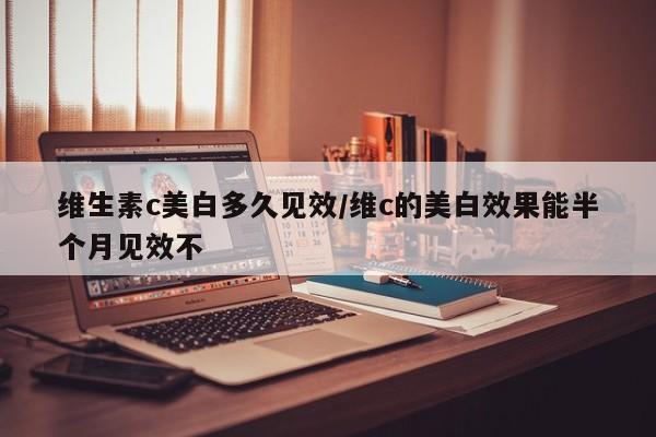 维生素c美白多久见效/维c的美白效果能半个月见效不