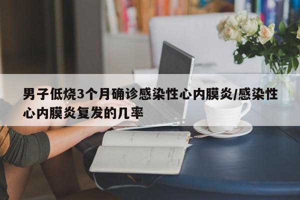 男子低烧3个月确诊感染性心内膜炎/感染性心内膜炎复发的几率