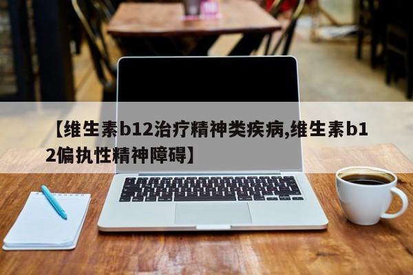 【维生素b12治疗精神类疾病,维生素b12偏执性精神障碍】