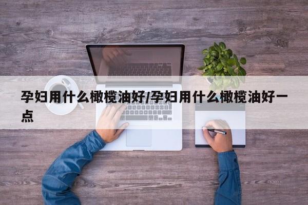 孕妇用什么橄榄油好/孕妇用什么橄榄油好一点