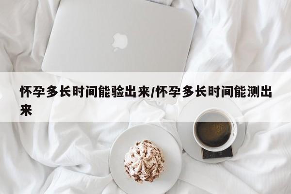 怀孕多长时间能验出来/怀孕多长时间能测出来
