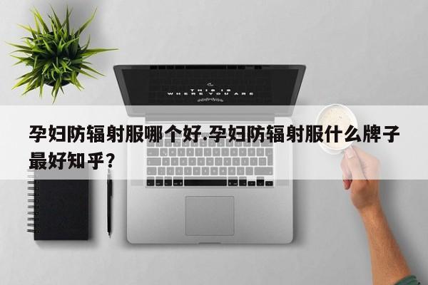 孕妇防辐射服哪个好.孕妇防辐射服什么牌子最好知乎？