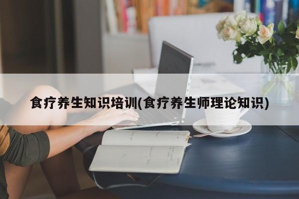 食疗养生知识培训(食疗养生师理论知识)