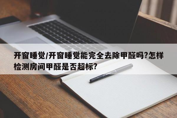 开窗睡觉/开窗睡觉能完全去除甲醛吗?怎样检测房间甲醛是否超标?