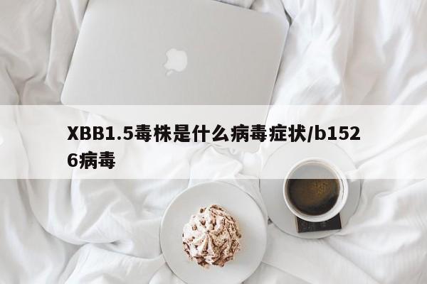 XBB1.5毒株是什么病毒症状/b1526病毒