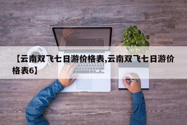 【云南双飞七日游价格表,云南双飞七日游价格表6】
