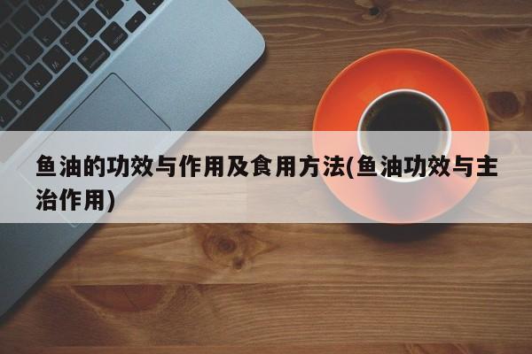 鱼油的功效与作用及食用方法(鱼油功效与主治作用)