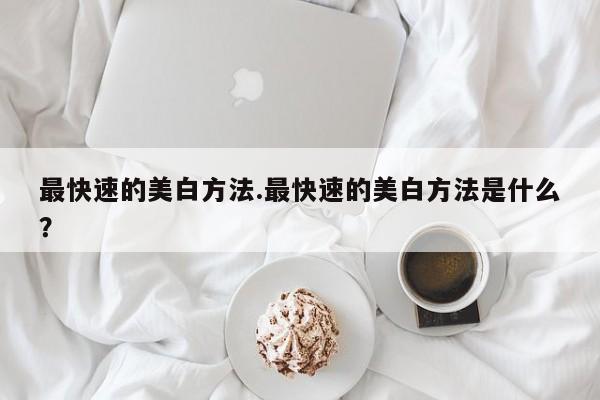 最快速的美白方法.最快速的美白方法是什么？
