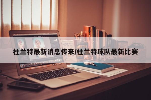 杜兰特最新消息传来/杜兰特球队最新比赛