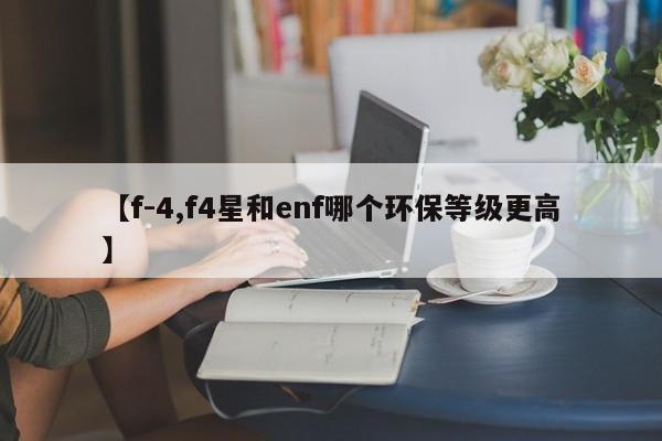【f-4,f4星和enf哪个环保等级更高】