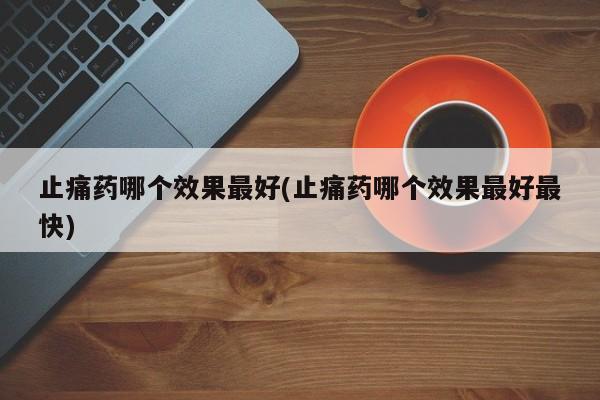 止痛药哪个效果最好(止痛药哪个效果最好最快)