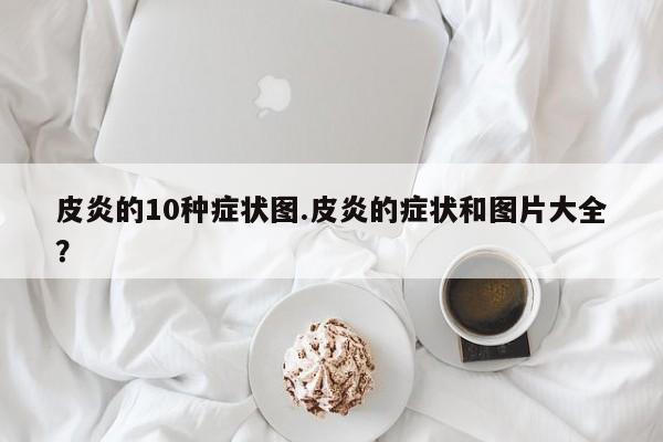 皮炎的10种症状图.皮炎的症状和图片大全？