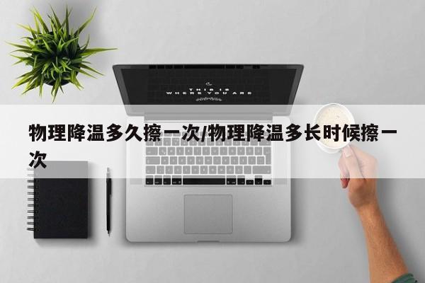 物理降温多久擦一次/物理降温多长时候擦一次