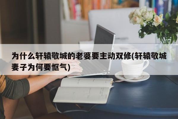 为什么轩辕敬城的老婆要主动双修(轩辕敬城妻子为何要怄气)