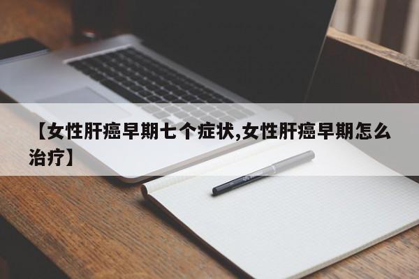 【女性肝癌早期七个症状,女性肝癌早期怎么治疗】