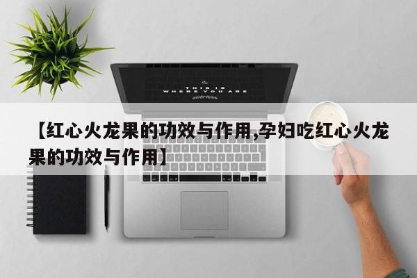 【红心火龙果的功效与作用,孕妇吃红心火龙果的功效与作用】