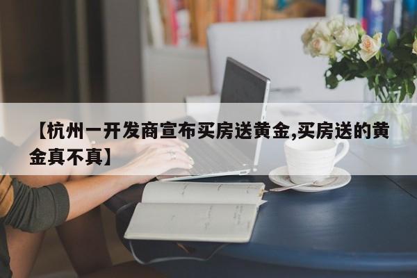 【杭州一开发商宣布买房送黄金,买房送的黄金真不真】
