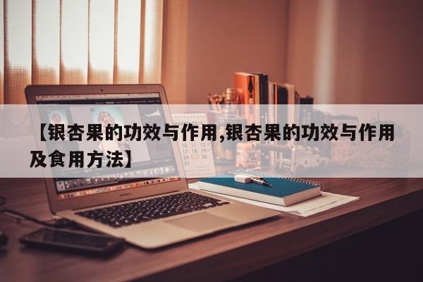 【银杏果的功效与作用,银杏果的功效与作用及食用方法】