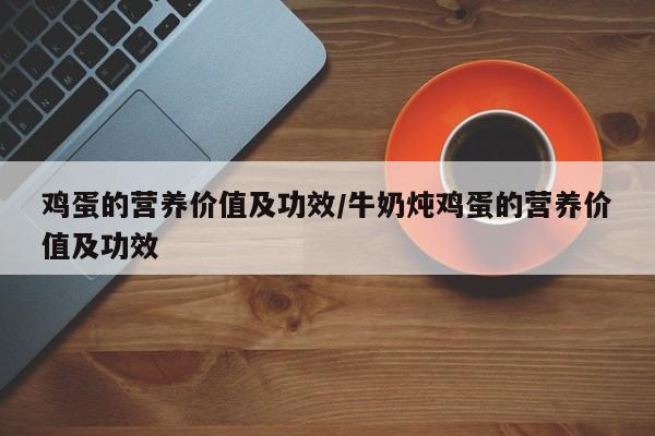 鸡蛋的营养价值及功效/牛奶炖鸡蛋的营养价值及功效