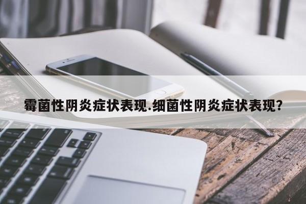 霉菌性阴炎症状表现.细菌性阴炎症状表现？