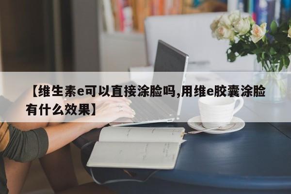【维生素e可以直接涂脸吗,用维e胶囊涂脸有什么效果】