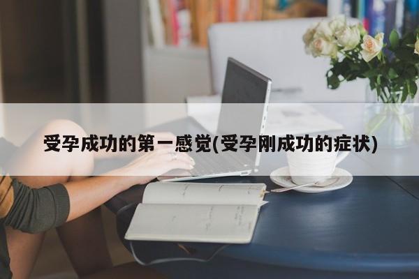 受孕成功的第一感觉(受孕刚成功的症状)