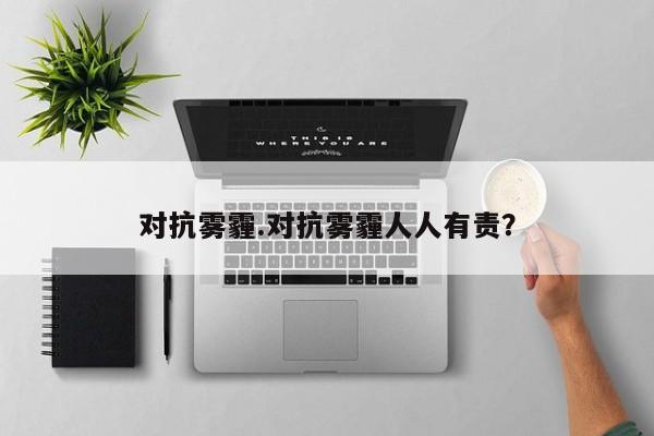 对抗雾霾.对抗雾霾人人有责？