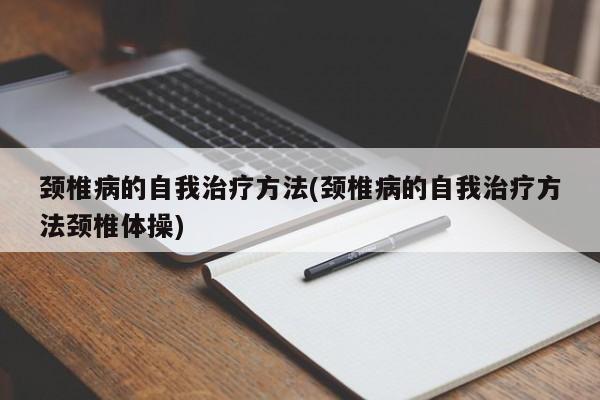 颈椎病的自我治疗方法(颈椎病的自我治疗方法颈椎体操)