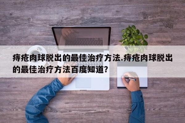 痔疮肉球脱出的最佳治疗方法.痔疮肉球脱出的最佳治疗方法百度知道？