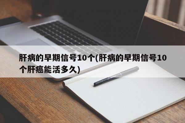 肝病的早期信号10个(肝病的早期信号10个肝癌能活多久)