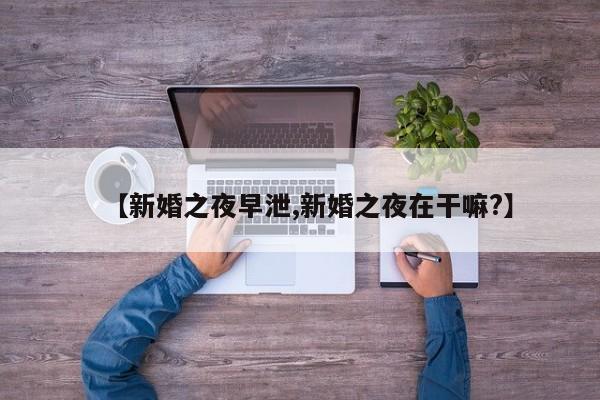 【新婚之夜早泄,新婚之夜在干嘛?】