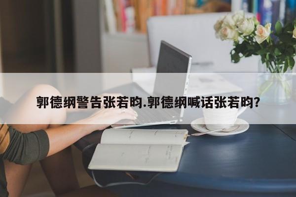 郭德纲警告张若昀.郭德纲喊话张若昀？