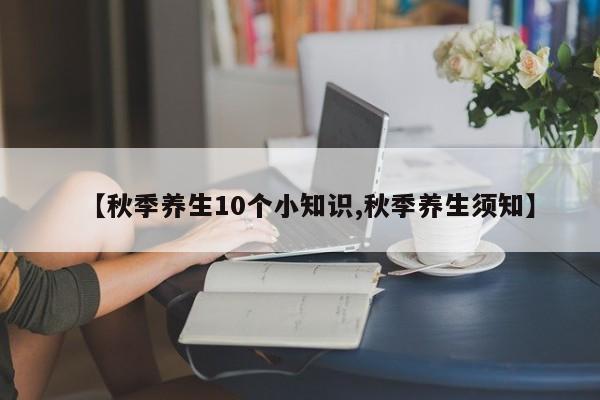 【秋季养生10个小知识,秋季养生须知】