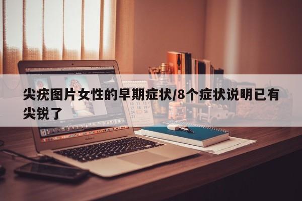 尖疣图片女性的早期症状/8个症状说明已有尖锐了
