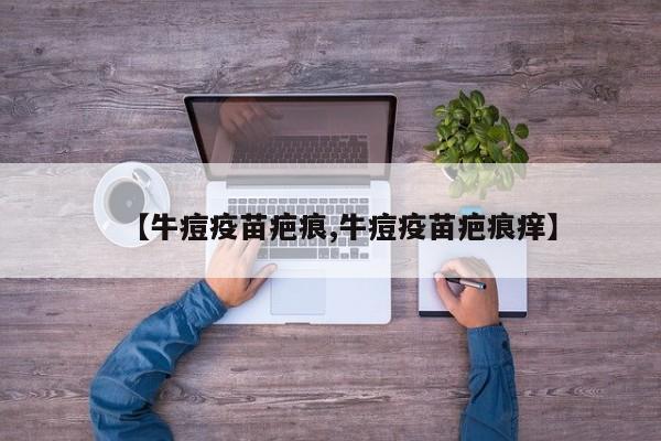【牛痘疫苗疤痕,牛痘疫苗疤痕痒】