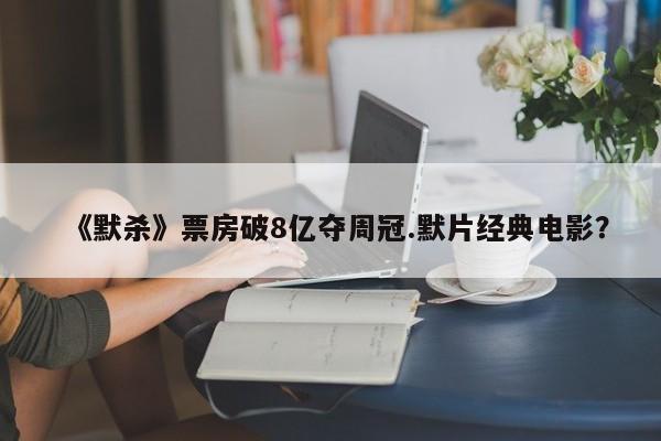 《默杀》票房破8亿夺周冠.默片经典电影？